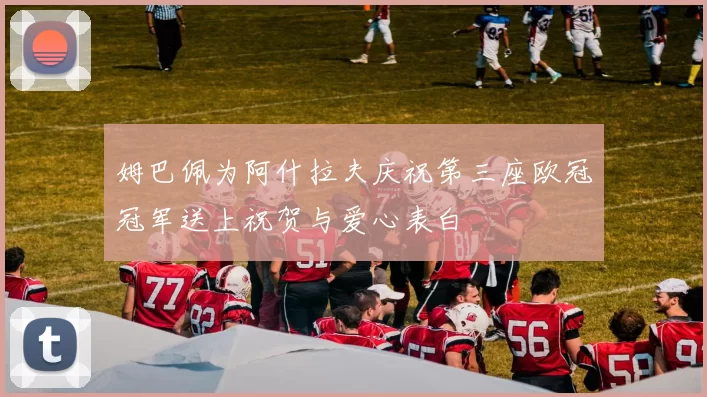 姆巴佩为阿什拉夫庆祝第三座欧冠冠军送上祝贺与爱心表白