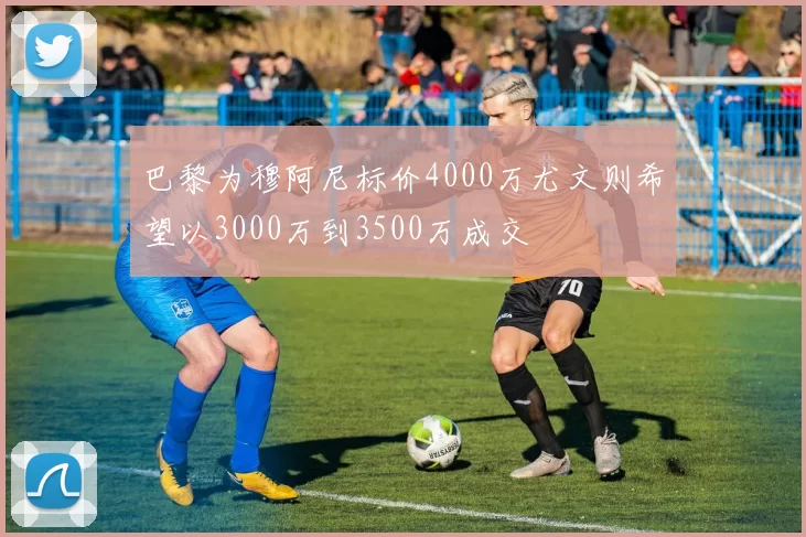 巴黎为穆阿尼标价4000万尤文则希望以3000万到3500万成交