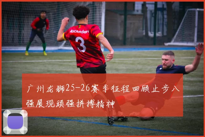 广州龙狮25-26赛季征程回顾止步八强展现顽强拼搏精神