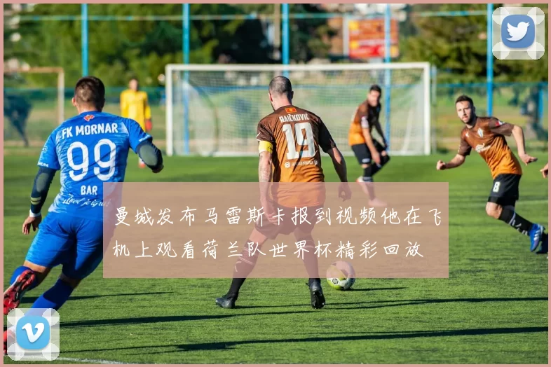 曼城发布马雷斯卡报到视频他在飞机上观看荷兰队世界杯精彩回放