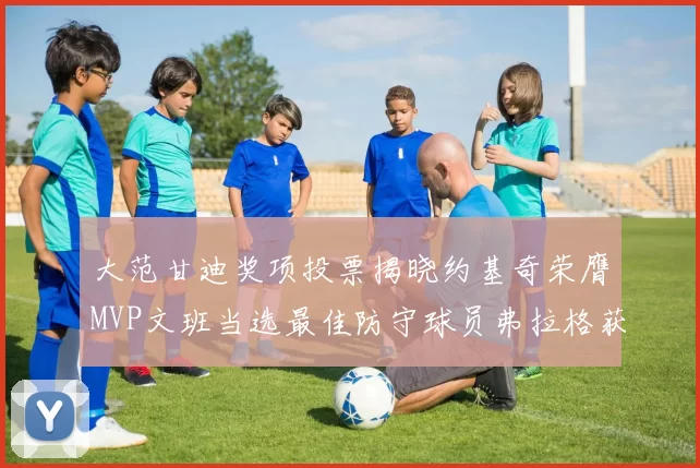 大范甘迪奖项投票揭晓约基奇荣膺MVP文班当选最佳防守球员弗拉格获最佳新秀
