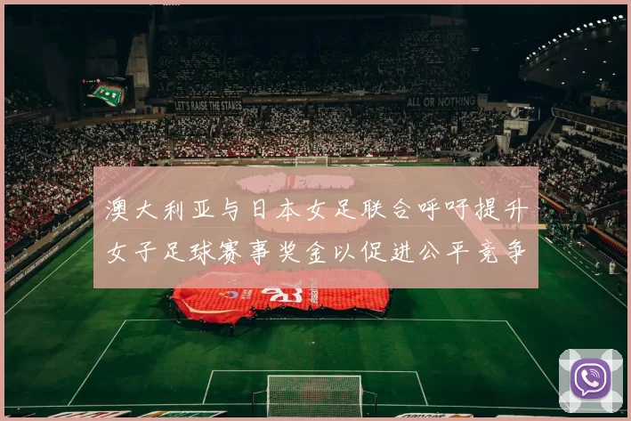 澳大利亚与日本女足联合呼吁提升女子足球赛事奖金以促进公平竞争