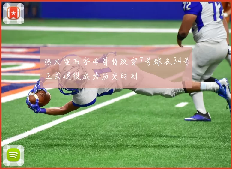 热火宣布字母哥将改穿7号球衣34号正式退役成为历史时刻