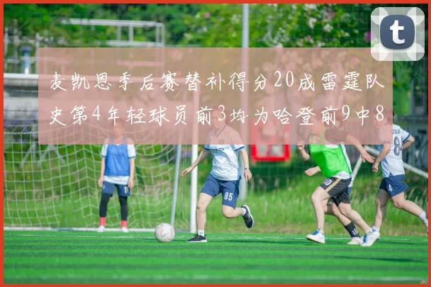 麦凯恩季后赛替补得分20成雷霆队史第4年轻球员前3均为哈登前9中8席次占据