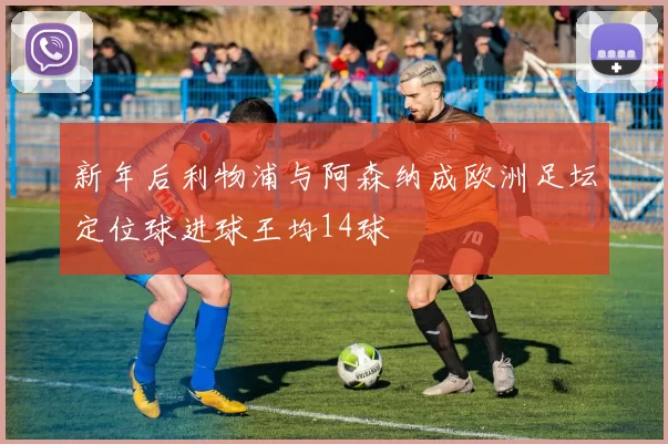 新年后利物浦与阿森纳成欧洲足坛定位球进球王均14球