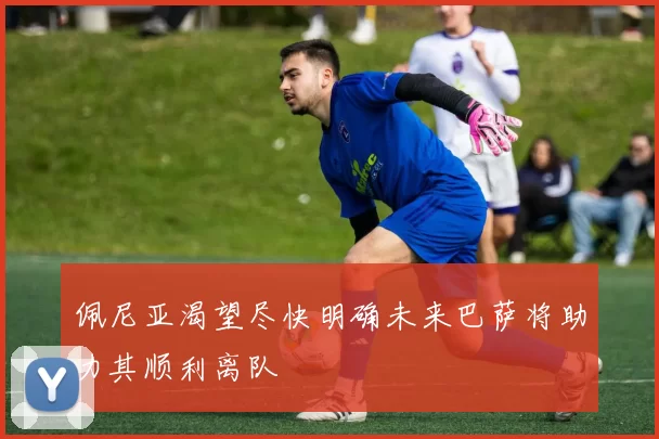 佩尼亚渴望尽快明确未来巴萨将助力其顺利离队