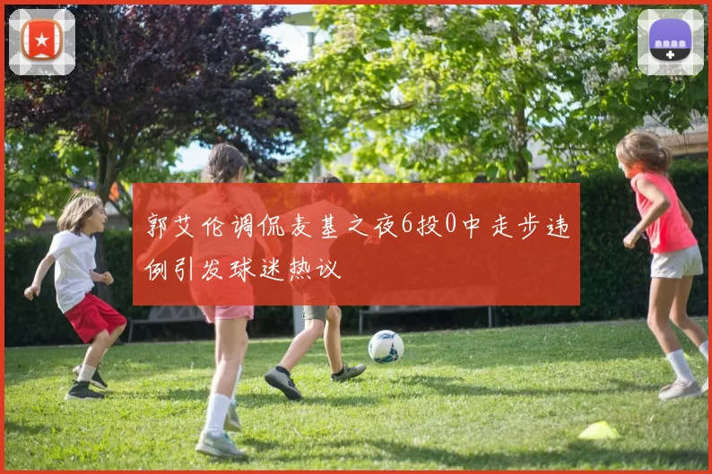 郭艾伦调侃麦基之夜6投0中走步违例引发球迷热议