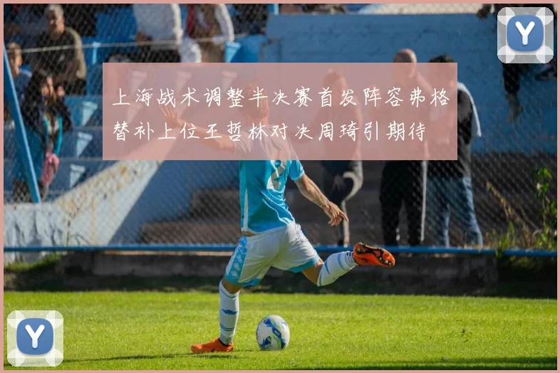 上海战术调整半决赛首发阵容弗格替补上位王哲林对决周琦引期待