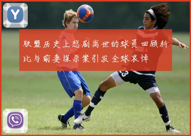联盟历史上悲剧离世的球员回顾科比与前妻谋杀案引发全球哀悼