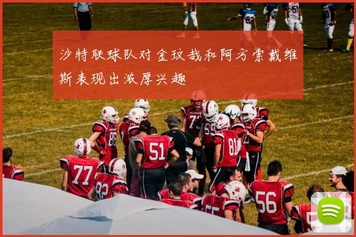 沙特联球队对金玟哉和阿方索戴维斯表现出浓厚兴趣