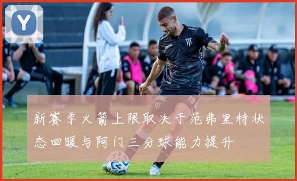 新赛季火箭上限取决于范弗里特状态回暖与阿门三分球能力提升