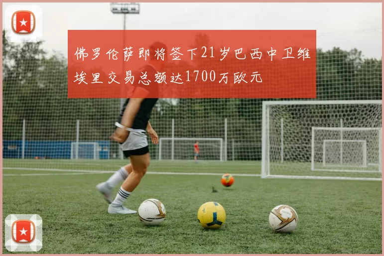 佛罗伦萨即将签下21岁巴西中卫维埃里交易总额达1700万欧元