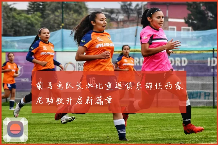 前马竞队长加比重返俱乐部任西蒙尼助教开启新篇章
