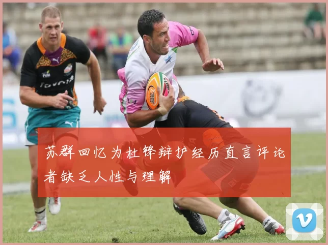苏群回忆为杜锋辩护经历直言评论者缺乏人性与理解