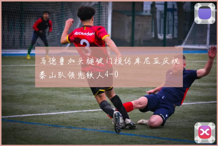 马德鲁加头槌破门模仿库尼亚庆祝泰山队领先铁人4-0