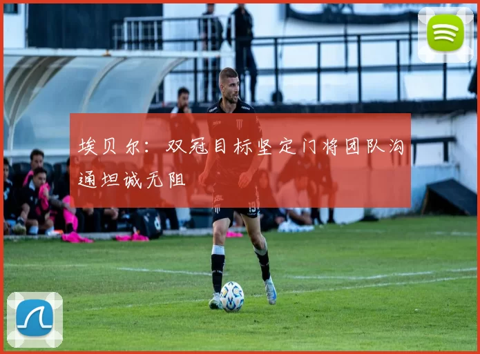 埃贝尔：双冠目标坚定门将团队沟通坦诚无阻