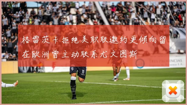 格雷茨卡拒绝美职联邀约更倾向留在欧洲曾主动联系尤文图斯