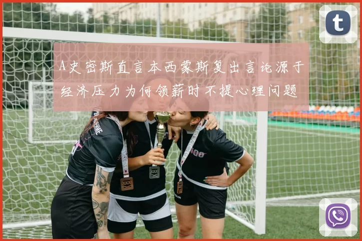 A史密斯直言本西蒙斯复出言论源于经济压力为何领薪时不提心理问题