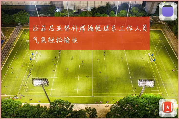 拉菲尼亚替补席搞怪逗乐工作人员气氛轻松愉快