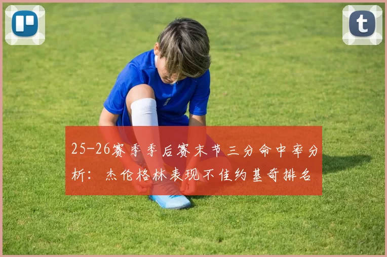 25-26赛季季后赛末节三分命中率分析：杰伦格林表现不佳约基奇排名靠后