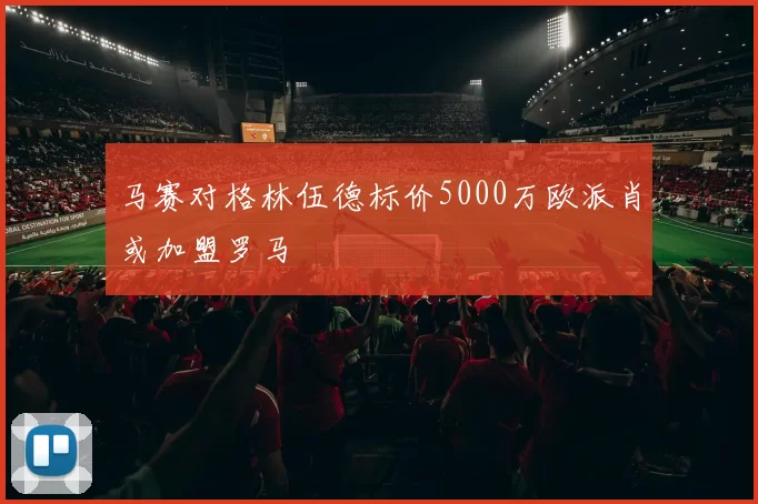 马赛对格林伍德标价5000万欧派肖或加盟罗马