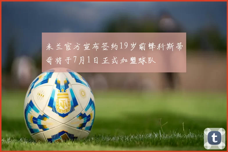 米兰官方宣布签约19岁前锋科斯蒂奇将于7月1日正式加盟球队