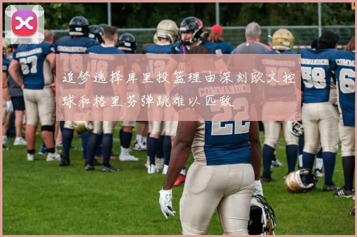 追梦选择库里投篮理由深刻欧文控球和格里芬弹跳难以匹敌