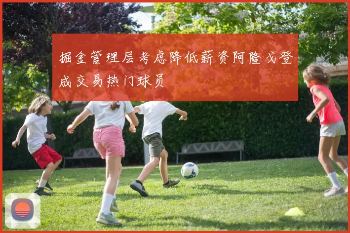 掘金管理层考虑降低薪资阿隆戈登成交易热门球员