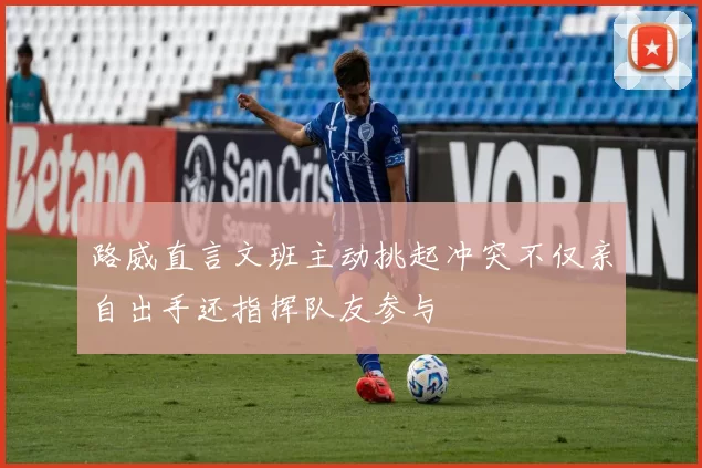 路威直言文班主动挑起冲突不仅亲自出手还指挥队友参与