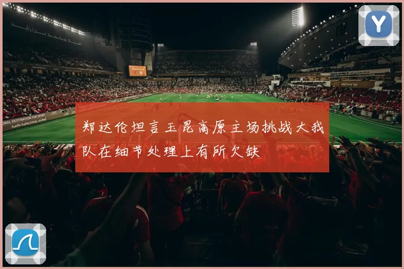 郑达伦坦言玉昆高原主场挑战大我队在细节处理上有所欠缺