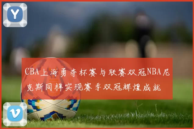 CBA上海勇夺杯赛与联赛双冠NBA尼克斯同样实现赛季双冠辉煌成就