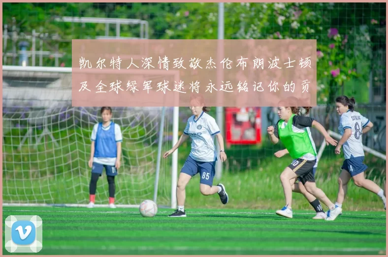 凯尔特人深情致敬杰伦布朗波士顿及全球绿军球迷将永远铭记你的贡献
