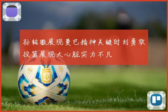 孙铭徽展现曼巴精神关键时刻勇敢投篮展现大心脏实力不凡