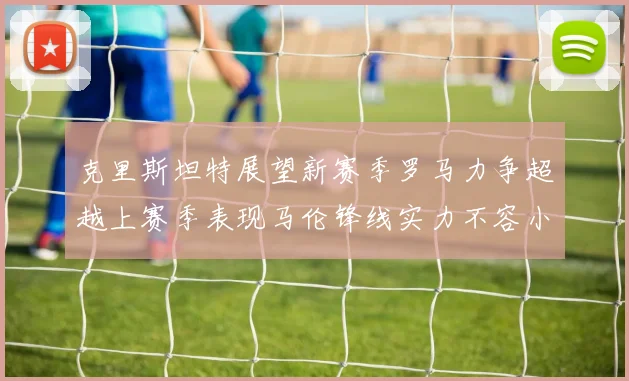 克里斯坦特展望新赛季罗马力争超越上赛季表现马伦锋线实力不容小觑